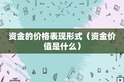 资金的价格表现形式（资金价值是什么）