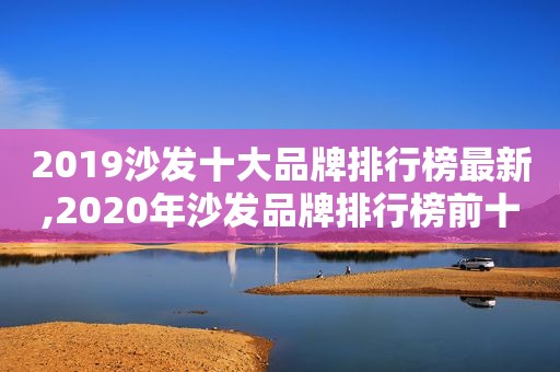 2019沙发十大品牌排行榜最新,2020年沙发品牌排行榜前十名