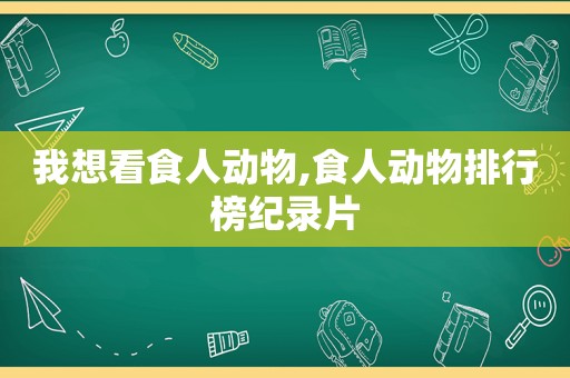 我想看食人动物,食人动物排行榜纪录片