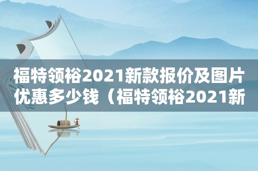 福特领裕2021新款报价及图片优惠多少钱（福特领裕2021新款报价及图片七座）