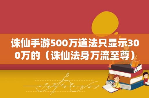 诛仙手游500万道法只显示300万的（诛仙法身万流至尊）