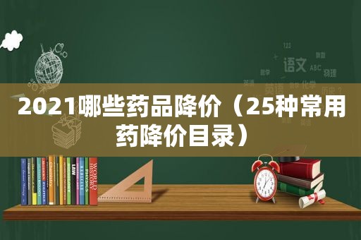 2021哪些药品降价（25种常用药降价目录）