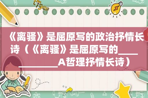 《离骚》是屈原写的政治抒情长诗（《离骚》是屈原写的____________A哲理抒情长诗）