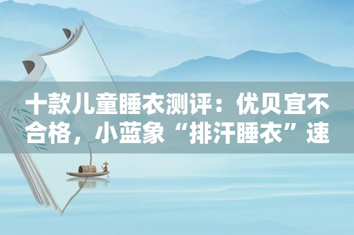 十款儿童睡衣测评：优贝宜不合格，小蓝象“排汗睡衣”速干性欠佳