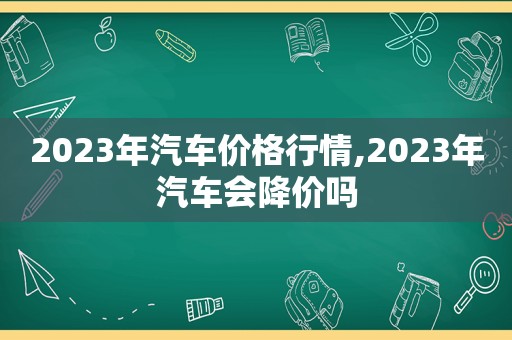 2023年汽车价格行情,2023年汽车会降价吗