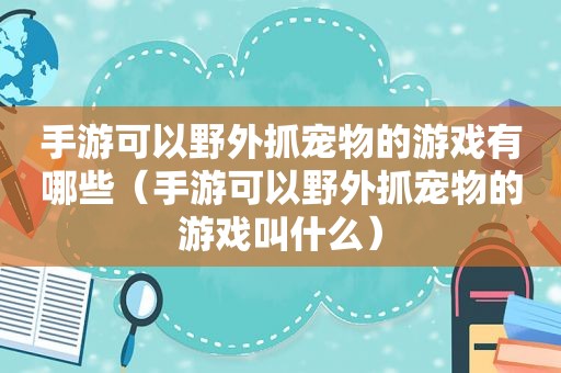 手游可以野外抓宠物的游戏有哪些（手游可以野外抓宠物的游戏叫什么）