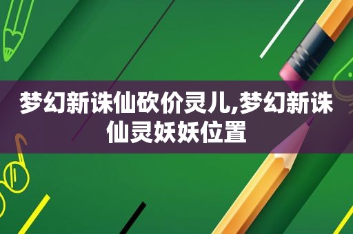 梦幻新诛仙砍价灵儿,梦幻新诛仙灵妖妖位置