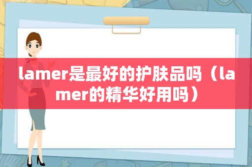 lamer是最好的护肤品吗（lamer的精华好用吗）