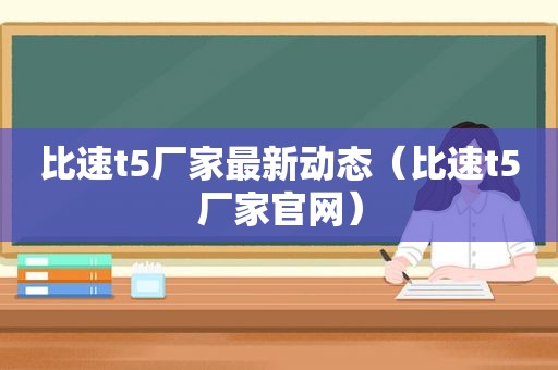 比速t5厂家最新动态（比速t5厂家官网）