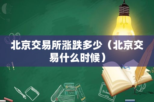 北京交易所涨跌多少（北京交易什么时候）