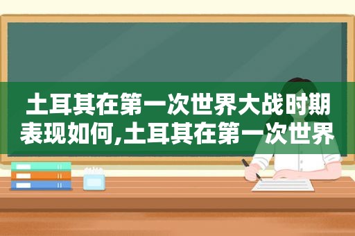 土耳其在第一次世界大战时期表现如何,土耳其在第一次世界大战时期表现怎样