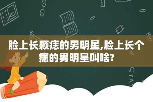 脸上长颗痣的男明星,脸上长个痣的男明星叫啥?