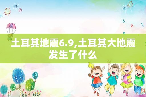 土耳其地震6.9,土耳其大地震发生了什么