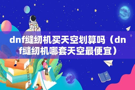 dnf缝纫机买天空划算吗（dnf缝纫机哪套天空最便宜）