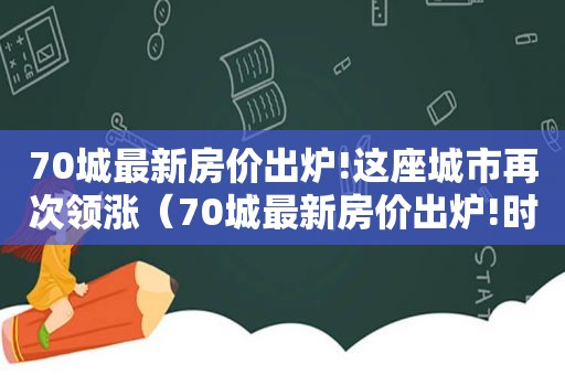 70城最新房价出炉!这座城市再次领涨（70城最新房价出炉!时隔9个月）