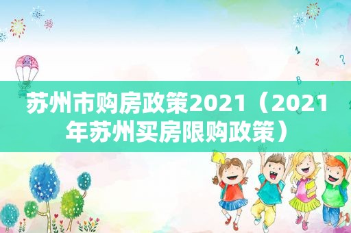 苏州市购房政策2021（2021年苏州买房限购政策）