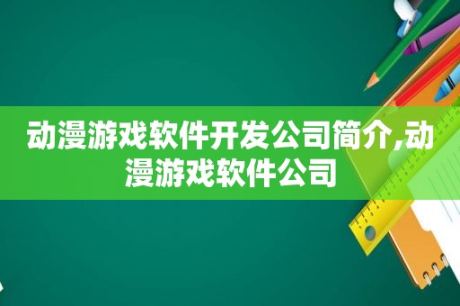 动漫游戏软件开发公司简介,动漫游戏软件公司