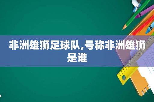 非洲雄狮足球队,号称非洲雄狮是谁