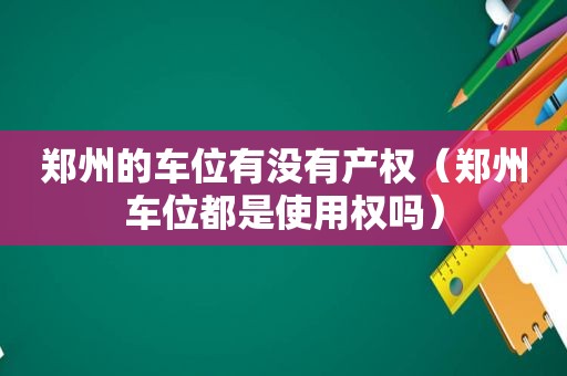 郑州的车位有没有产权（郑州车位都是使用权吗）