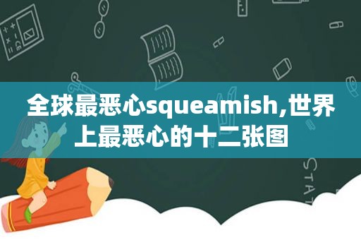 全球最恶心squeamish,世界上最恶心的十二张图