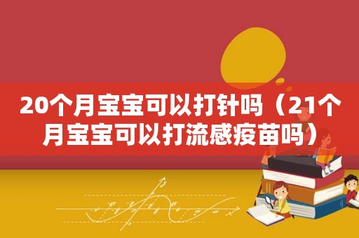 20个月宝宝可以打针吗（21个月宝宝可以打流感疫苗吗）