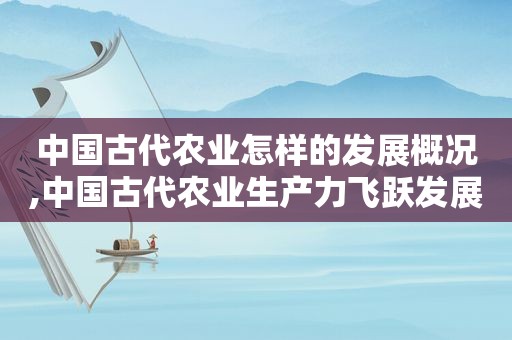 中国古代农业怎样的发展概况,中国古代农业生产力飞跃发展