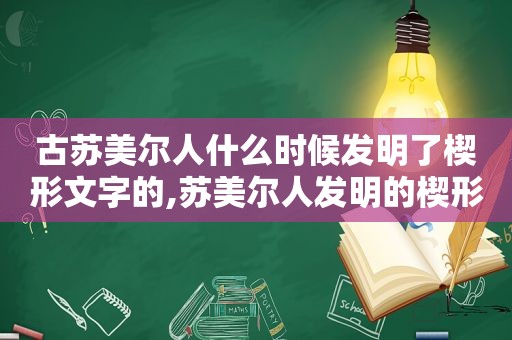 古苏美尔人什么时候发明了楔形文字的,苏美尔人发明的楔形文字