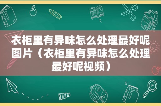 衣柜里有异味怎么处理最好呢图片（衣柜里有异味怎么处理最好呢视频）