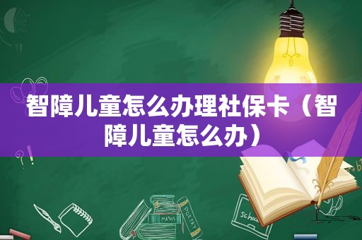 智障儿童怎么办理社保卡（智障儿童怎么办）