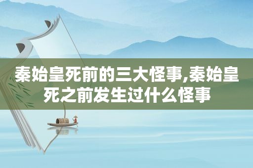 秦始皇死前的三大怪事,秦始皇死之前发生过什么怪事