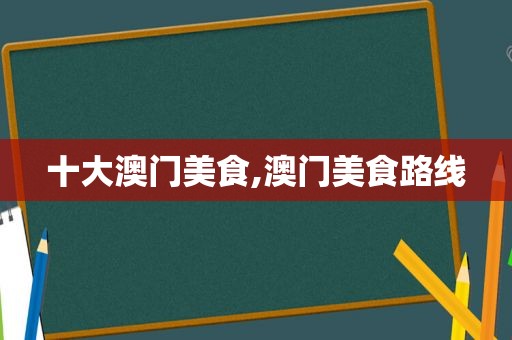 十大澳门美食,澳门美食路线