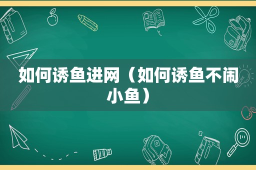 如何诱鱼进网（如何诱鱼不闹小鱼）