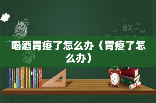 喝酒胃疼了怎么办（胃疼了怎么办）