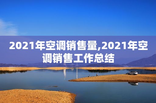 2021年空调销售量,2021年空调销售工作总结