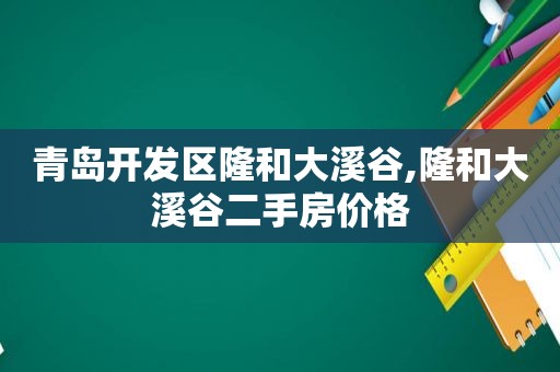 青岛开发区隆和大溪谷,隆和大溪谷二手房价格