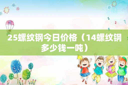 25螺纹钢今日价格（14螺纹钢多少钱一吨）