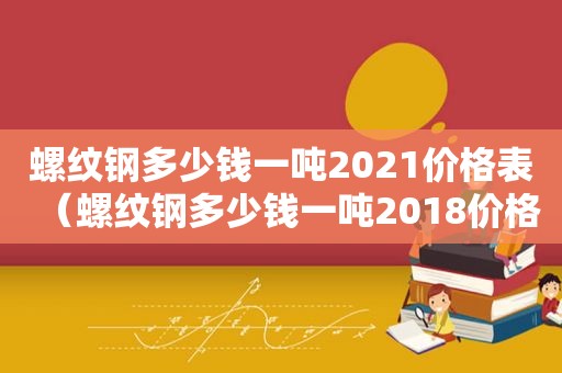 螺纹钢多少钱一吨2021价格表（螺纹钢多少钱一吨2018价格表）