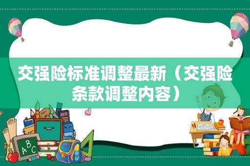 交强险标准调整最新（交强险条款调整内容）