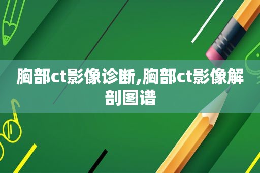 胸部ct影像诊断,胸部ct影像解剖图谱