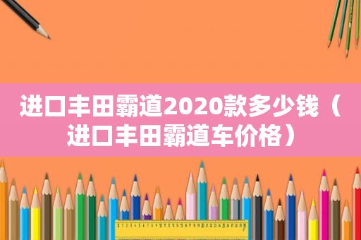 进口丰田霸道2020款多少钱（进口丰田霸道车价格）