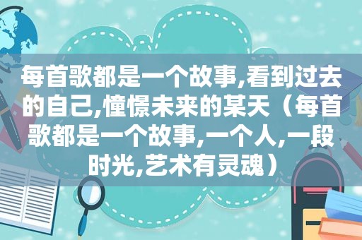 每首歌都是一个故事,看到过去的自己,憧憬未来的某天（每首歌都是一个故事,一个人,一段时光,艺术有灵魂）