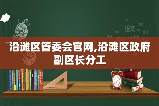 沿滩区管委会官网,沿滩区 *** 副区长分工