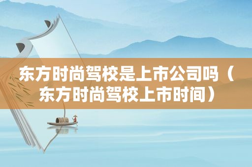 东方时尚驾校是上市公司吗（东方时尚驾校上市时间）