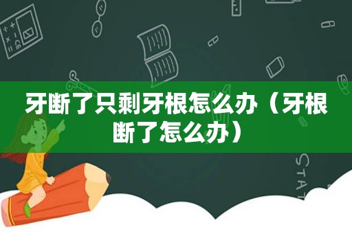 牙断了只剩牙根怎么办（牙根断了怎么办）