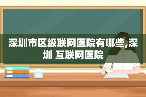 深圳市区级联网医院有哪些,深圳 互联网医院