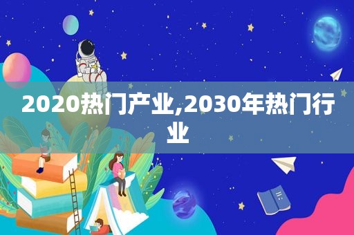 2020热门产业,2030年热门行业