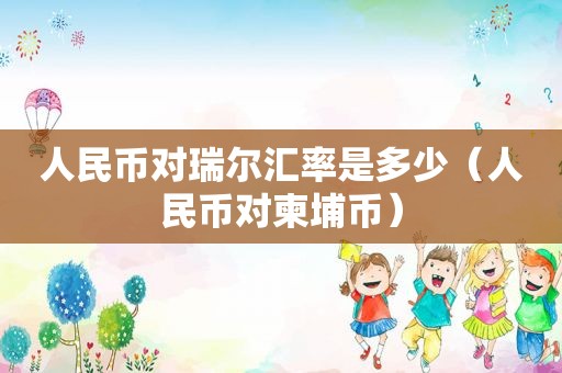 人民币对瑞尔汇率是多少（人民币对柬埔币）