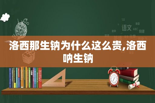 洛西那生钠为什么这么贵,洛西呐生钠