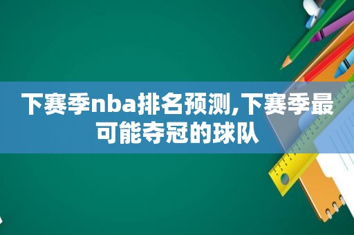 下赛季nba排名预测,下赛季最可能夺冠的球队