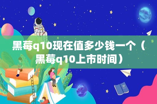 黑莓q10现在值多少钱一个（黑莓q10上市时间）